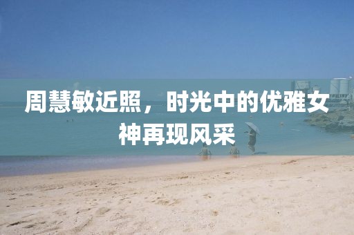 周慧敏近照，時光中的優(yōu)雅女神再現(xiàn)風(fēng)采