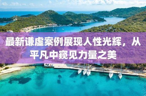 最新謙虛案例展現(xiàn)人性光輝，從平凡中窺見(jiàn)力量之美