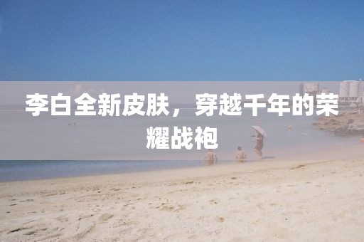 李白全新皮膚，穿越千年的榮耀戰(zhàn)袍