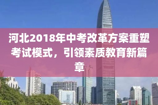 河北2018年中考改革方案重塑考試模式，引領(lǐng)素質(zhì)教育新篇章