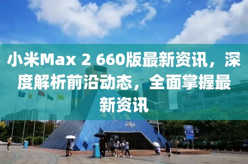 小米Max 2 660版最新資訊，深度解析前沿動(dòng)態(tài)，全面掌握最新資訊