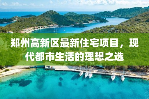 鄭州高新區(qū)最新住宅項(xiàng)目，現(xiàn)代都市生活的理想之選