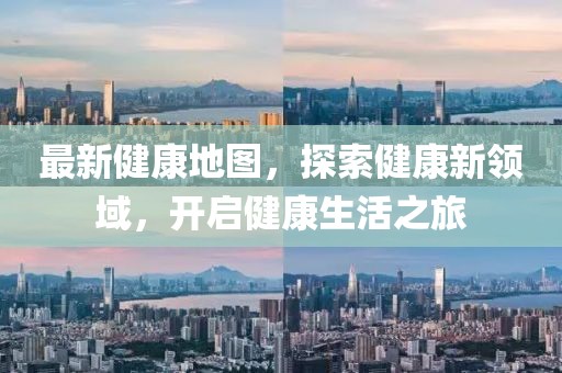 最新健康地圖，探索健康新領(lǐng)域，開(kāi)啟健康生活之旅