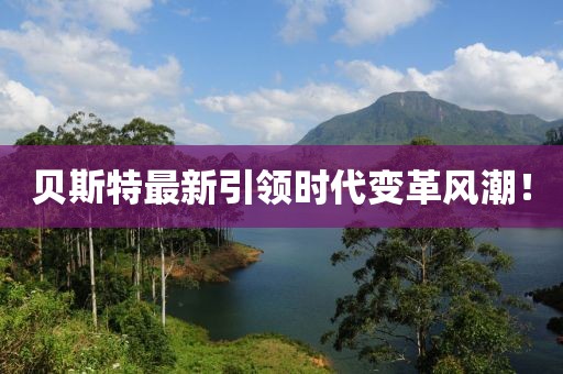 貝斯特最新引領(lǐng)時(shí)代變革風(fēng)潮！