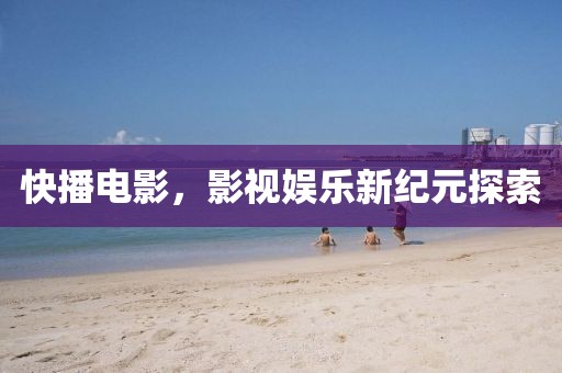 快播電影，影視娛樂新紀元探索