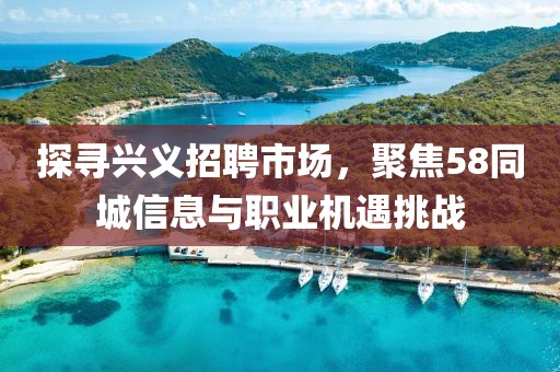 探尋興義招聘市場，聚焦58同城信息與職業(yè)機(jī)遇挑戰(zhàn)
