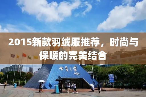 2015新款羽絨服推薦，時(shí)尚與保暖的完美結(jié)合