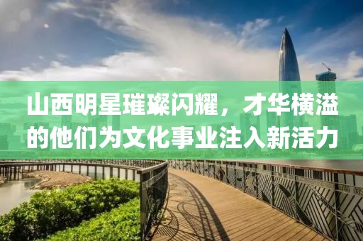 山西明星璀璨閃耀，才華橫溢的他們?yōu)槲幕聵I(yè)注入新活力