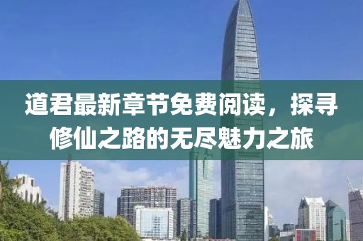 道君最新章節(jié)免費(fèi)閱讀，探尋修仙之路的無盡魅力之旅