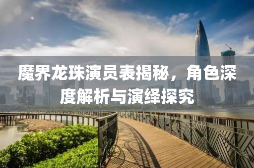 魔界龍珠演員表揭秘，角色深度解析與演繹探究