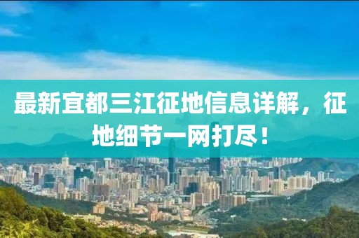 最新宜都三江征地信息詳解，征地細(xì)節(jié)一網(wǎng)打盡！
