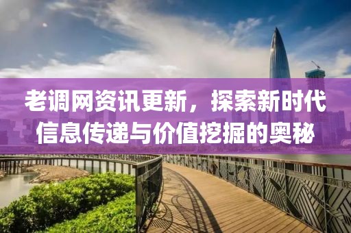 老調(diào)網(wǎng)資訊更新，探索新時(shí)代信息傳遞與價(jià)值挖掘的奧秘