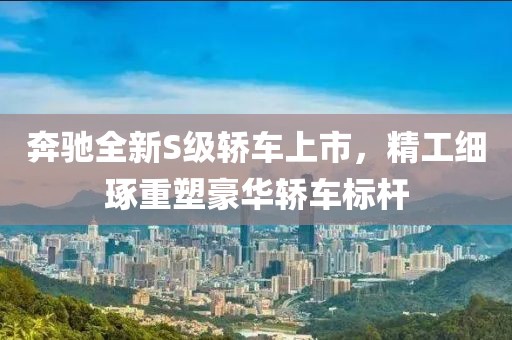 奔馳全新S級轎車上市，精工細(xì)琢重塑豪華轎車標(biāo)桿