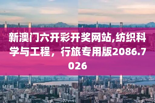 新澳門六開彩開獎(jiǎng)網(wǎng)站,紡織科學(xué)與工程，行旅專用版2086.7026