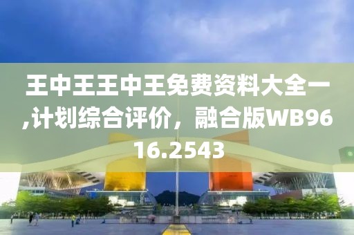 王中王王中王免費(fèi)資料大全一,計(jì)劃綜合評(píng)價(jià)，融合版WB9616.2543