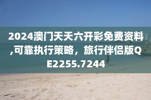 2024澳門(mén)天天六開(kāi)彩免費(fèi)資料,可靠執(zhí)行策略，旅行伴侶版QE2255.7244