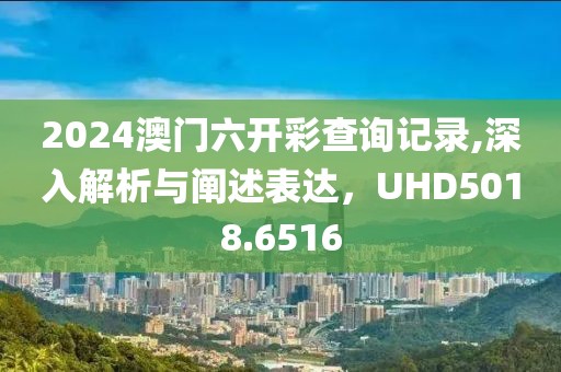 2024澳門六開彩查詢記錄,深入解析與闡述表達，UHD5018.6516
