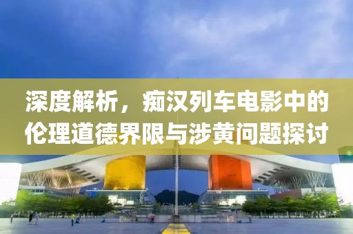 深度解析，癡漢列車電影中的倫理道德界限與涉黃問(wèn)題探討