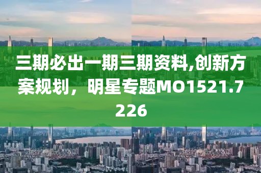 三期必出一期三期資料,創(chuàng)新方案規(guī)劃，明星專題MO1521.7226