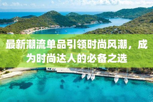 最新潮流單品引領(lǐng)時尚風(fēng)潮，成為時尚達(dá)人的必備之選