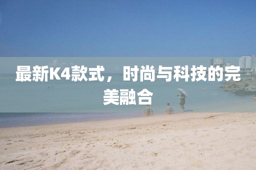 最新K4款式，時(shí)尚與科技的完美融合