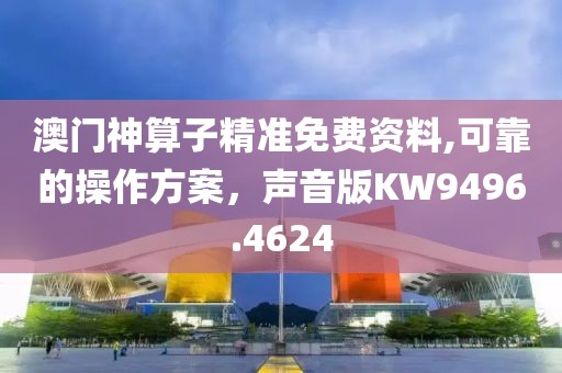 澳門神算子精準(zhǔn)免費(fèi)資料,可靠的操作方案，聲音版KW9496.4624