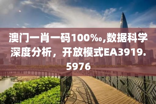 澳門(mén)一肖一碼100‰,數(shù)據(jù)科學(xué)深度分析，開(kāi)放模式EA3919.5976