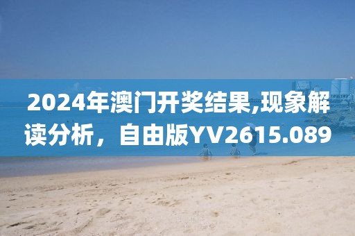 2024年澳門(mén)開(kāi)獎(jiǎng)結(jié)果,現(xiàn)象解讀分析，自由版YV2615.089