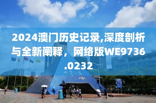 2024澳門歷史記錄,深度剖析與全新闡釋，網(wǎng)絡(luò)版WE9736.0232