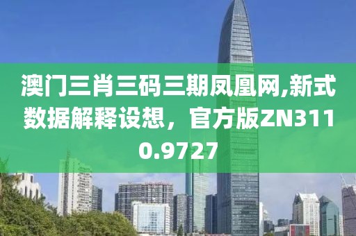 澳門三肖三碼三期鳳凰網(wǎng),新式數(shù)據(jù)解釋設想，官方版ZN3110.9727