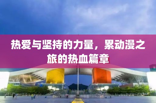 熱愛與堅(jiān)持的力量，累動漫之旅的熱血篇章