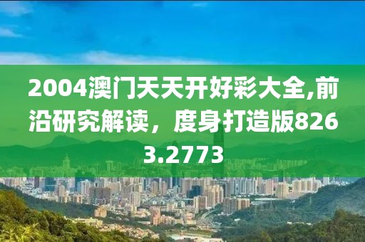 2004澳門天天開好彩大全,前沿研究解讀，度身打造版8263.2773