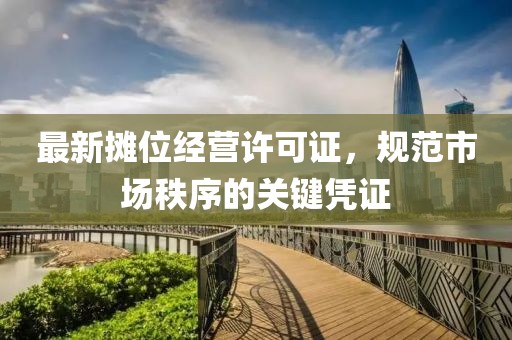 最新攤位經(jīng)營(yíng)許可證，規(guī)范市場(chǎng)秩序的關(guān)鍵憑證