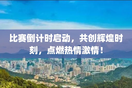 比賽倒計(jì)時(shí)啟動(dòng)，共創(chuàng)輝煌時(shí)刻，點(diǎn)燃熱情激情！