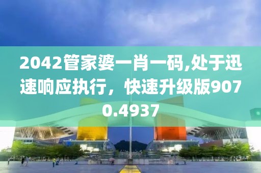 2042管家婆一肖一碼,處于迅速響應(yīng)執(zhí)行，快速升級版9070.4937