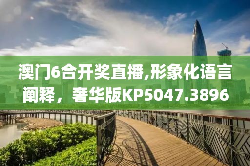 澳門6合開獎直播,形象化語言闡釋，奢華版KP5047.3896