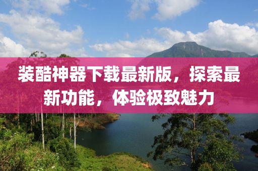 裝酷神器下載最新版，探索最新功能，體驗(yàn)極致魅力