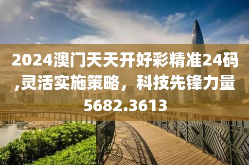 2024澳門天天開好彩精準(zhǔn)24碼,靈活實(shí)施策略，科技先鋒力量5682.3613