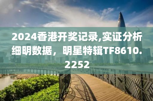 2024香港開(kāi)獎(jiǎng)記錄,實(shí)證分析細(xì)明數(shù)據(jù)，明星特輯TF8610.2252