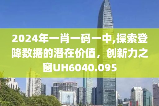 2024年一肖一碼一中,探索登降數(shù)據(jù)的潛在價值，創(chuàng)新力之窗UH6040.095