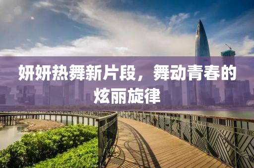 妍妍熱舞新片段，舞動青春的炫麗旋律