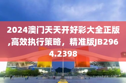 2024澳門天天開好彩大全正版,高效執(zhí)行策略，精準(zhǔn)版JB2964.2398