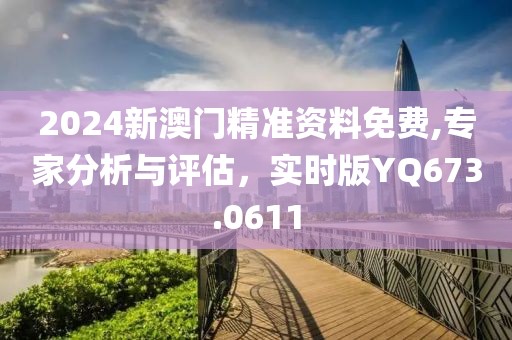 2024新澳門精準(zhǔn)資料免費(fèi),專家分析與評(píng)估，實(shí)時(shí)版YQ673.0611