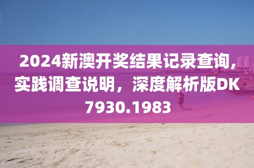 2024新澳開獎(jiǎng)結(jié)果記錄查詢,實(shí)踐調(diào)查說明，深度解析版DK7930.1983