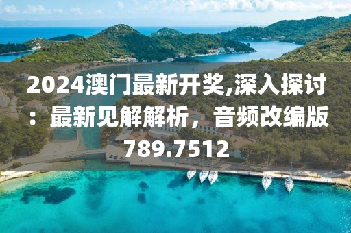 2024澳門最新開獎,深入探討：最新見解解析，音頻改編版789.7512