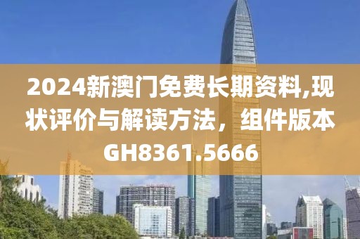 2024新澳門免費(fèi)長期資料,現(xiàn)狀評價與解讀方法，組件版本GH8361.5666