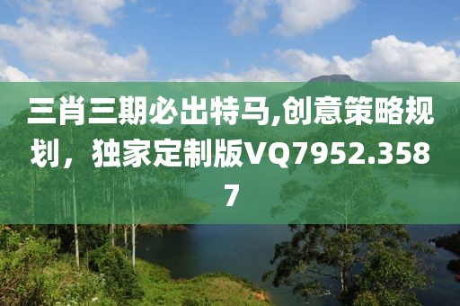 三肖三期必出特馬,創(chuàng)意策略規(guī)劃，獨家定制版VQ7952.3587