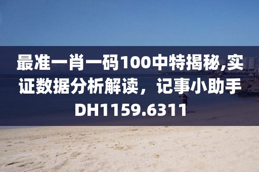 最準(zhǔn)一肖一碼100中特揭秘,實(shí)證數(shù)據(jù)分析解讀，記事小助手DH1159.6311