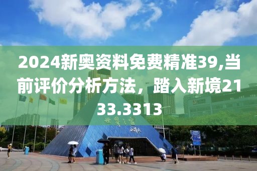 2024新奧資料免費(fèi)精準(zhǔn)39,當(dāng)前評價(jià)分析方法，踏入新境2133.3313