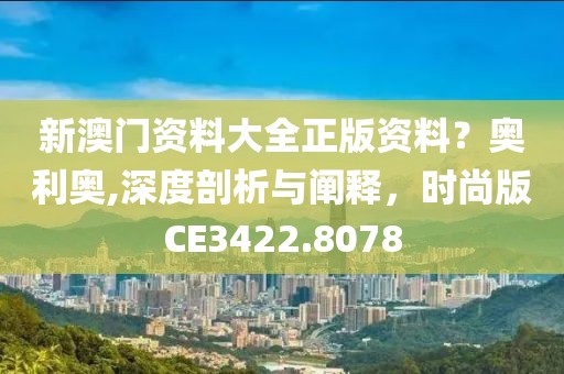 新澳門資料大全正版資料？奧利奧,深度剖析與闡釋，時尚版CE3422.8078